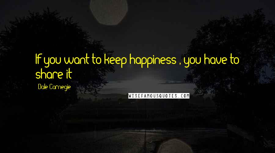 Dale Carnegie Quotes: If you want to keep happiness , you have to share it !