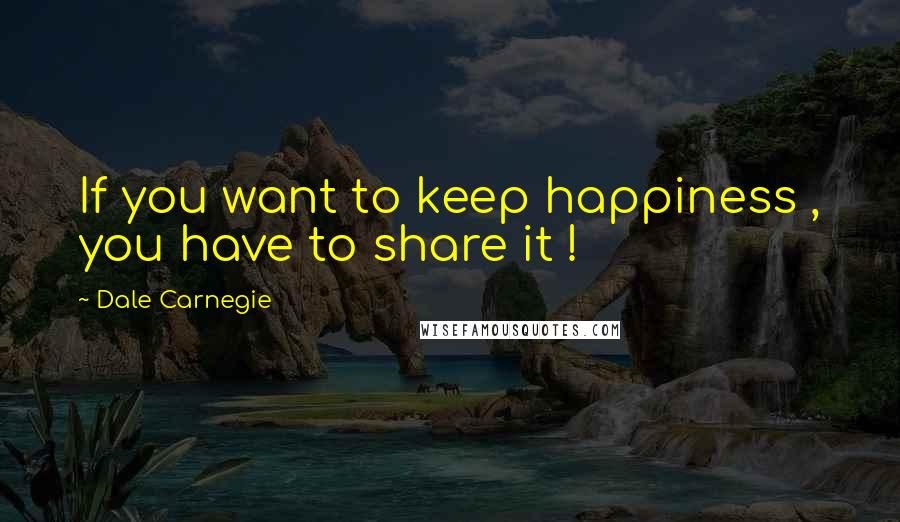 Dale Carnegie Quotes: If you want to keep happiness , you have to share it !