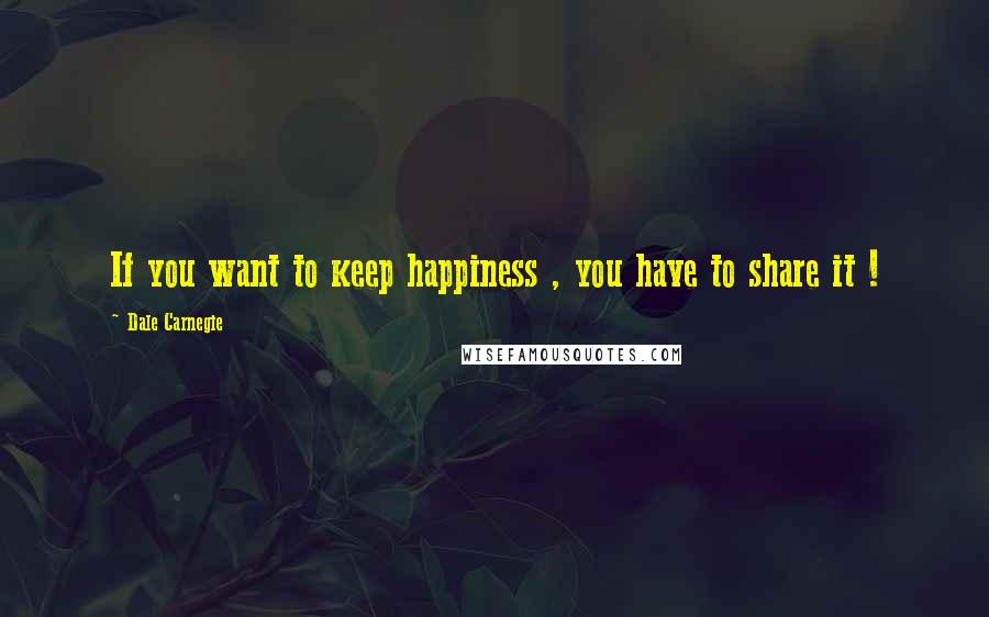 Dale Carnegie Quotes: If you want to keep happiness , you have to share it !