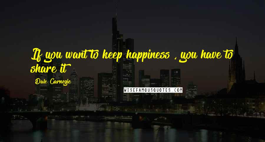 Dale Carnegie Quotes: If you want to keep happiness , you have to share it !