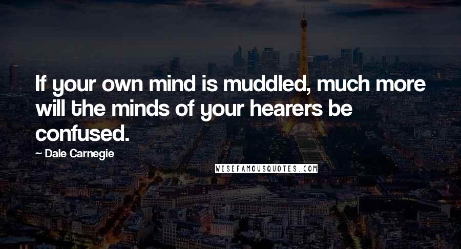 Dale Carnegie Quotes: If your own mind is muddled, much more will the minds of your hearers be confused.