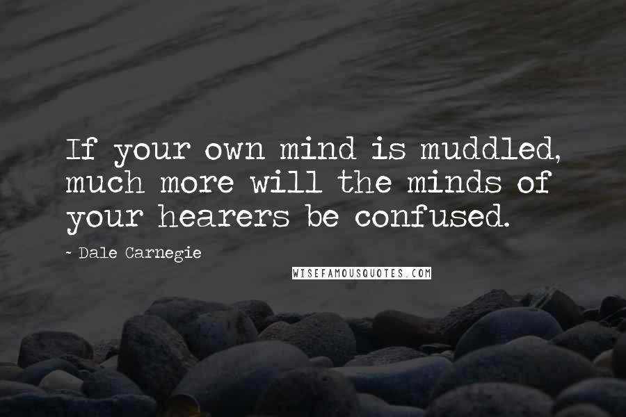 Dale Carnegie Quotes: If your own mind is muddled, much more will the minds of your hearers be confused.