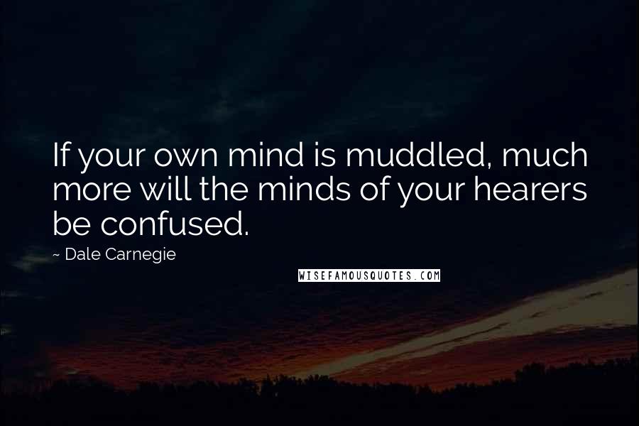 Dale Carnegie Quotes: If your own mind is muddled, much more will the minds of your hearers be confused.