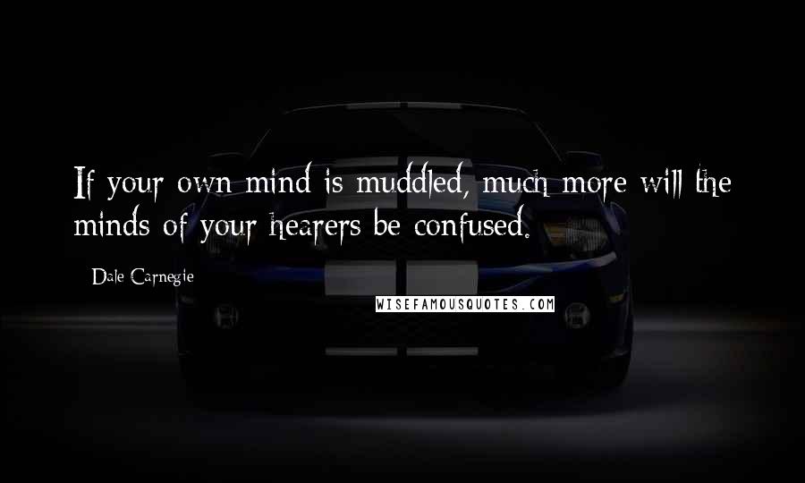 Dale Carnegie Quotes: If your own mind is muddled, much more will the minds of your hearers be confused.