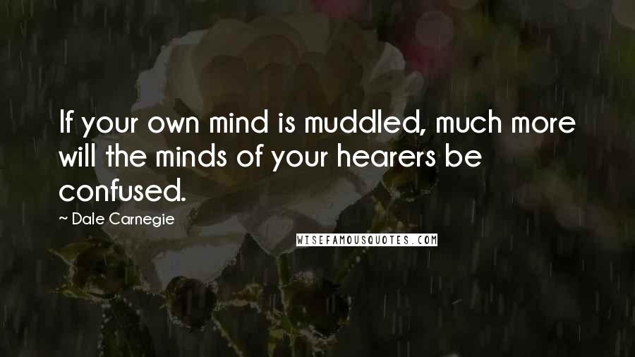 Dale Carnegie Quotes: If your own mind is muddled, much more will the minds of your hearers be confused.