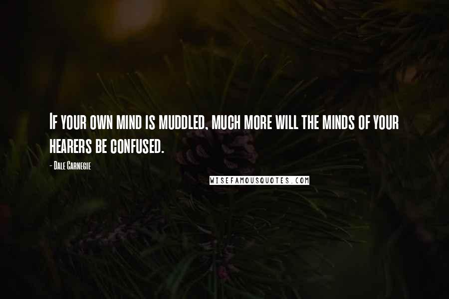 Dale Carnegie Quotes: If your own mind is muddled, much more will the minds of your hearers be confused.