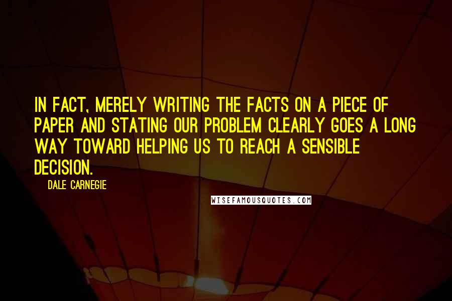 Dale Carnegie Quotes: In fact, merely writing the facts on a piece of paper and stating our problem clearly goes a long way toward helping us to reach a sensible decision.