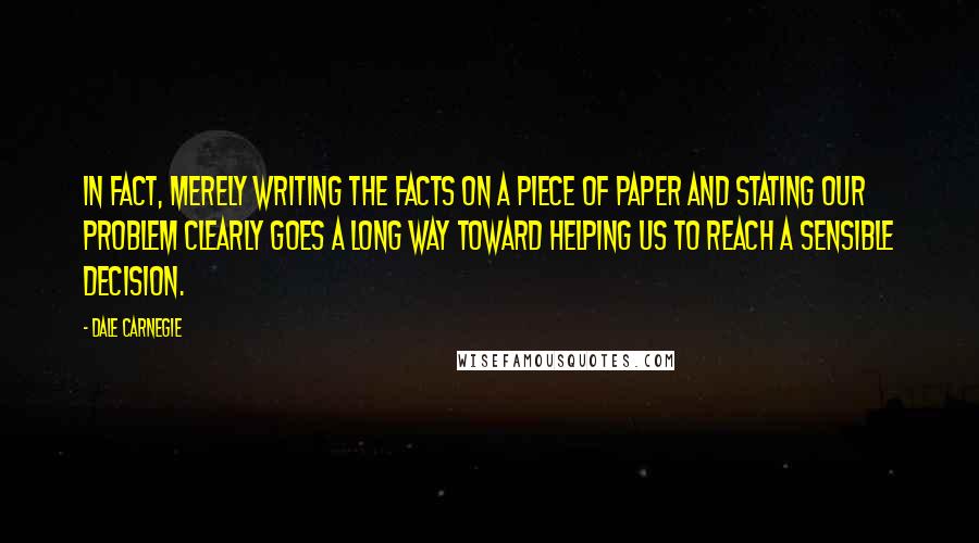 Dale Carnegie Quotes: In fact, merely writing the facts on a piece of paper and stating our problem clearly goes a long way toward helping us to reach a sensible decision.