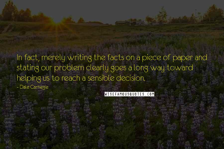 Dale Carnegie Quotes: In fact, merely writing the facts on a piece of paper and stating our problem clearly goes a long way toward helping us to reach a sensible decision.