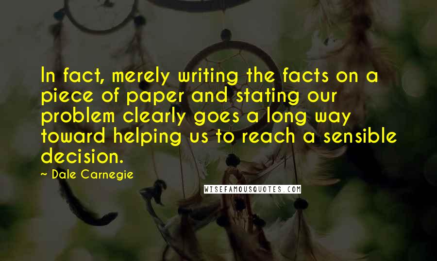 Dale Carnegie Quotes: In fact, merely writing the facts on a piece of paper and stating our problem clearly goes a long way toward helping us to reach a sensible decision.