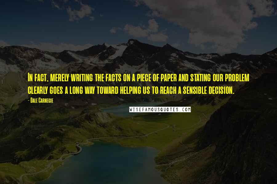 Dale Carnegie Quotes: In fact, merely writing the facts on a piece of paper and stating our problem clearly goes a long way toward helping us to reach a sensible decision.