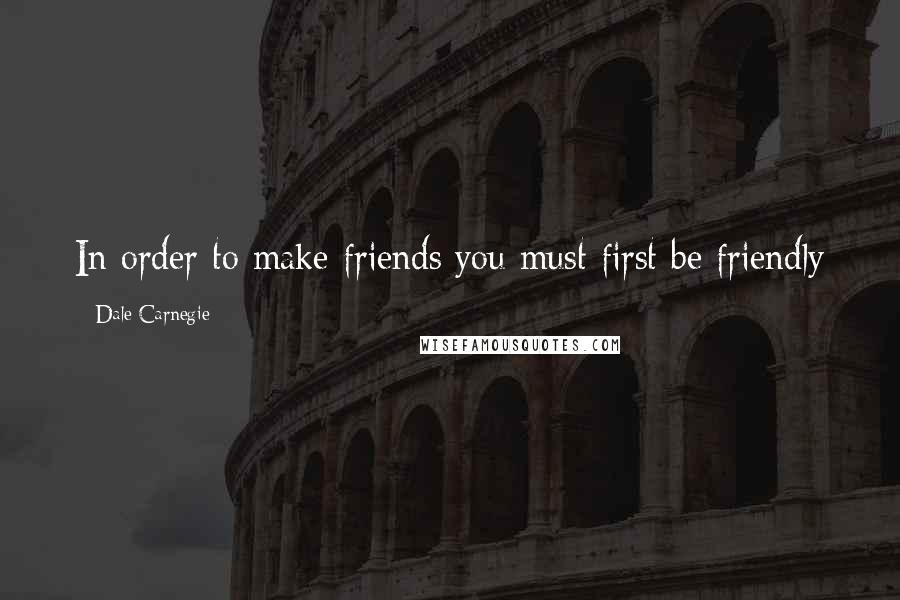 Dale Carnegie Quotes: In order to make friends you must first be friendly
