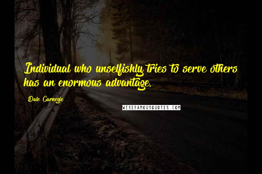 Dale Carnegie Quotes: Individual who unselfishly tries to serve others has an enormous advantage.