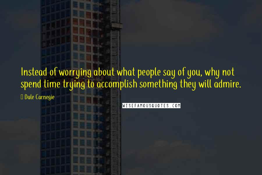 Dale Carnegie Quotes: Instead of worrying about what people say of you, why not spend time trying to accomplish something they will admire.