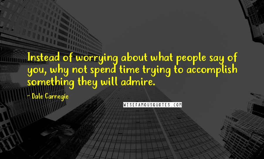 Dale Carnegie Quotes: Instead of worrying about what people say of you, why not spend time trying to accomplish something they will admire.