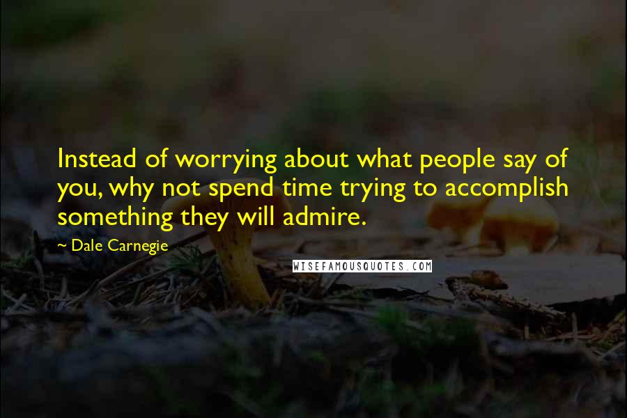 Dale Carnegie Quotes: Instead of worrying about what people say of you, why not spend time trying to accomplish something they will admire.