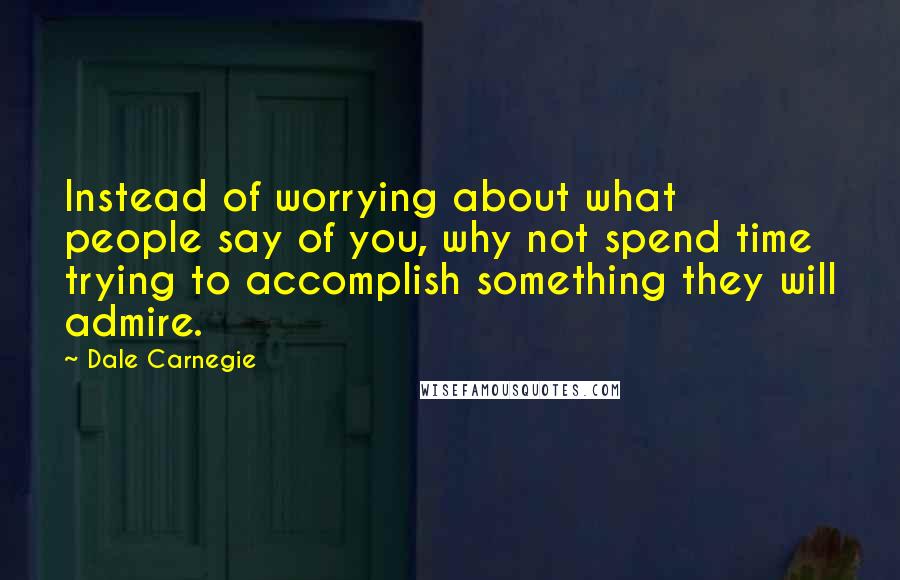 Dale Carnegie Quotes: Instead of worrying about what people say of you, why not spend time trying to accomplish something they will admire.