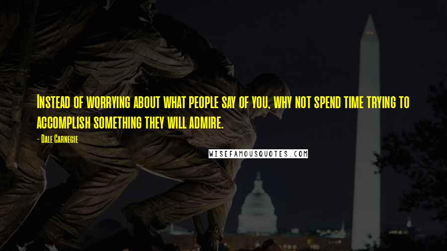 Dale Carnegie Quotes: Instead of worrying about what people say of you, why not spend time trying to accomplish something they will admire.