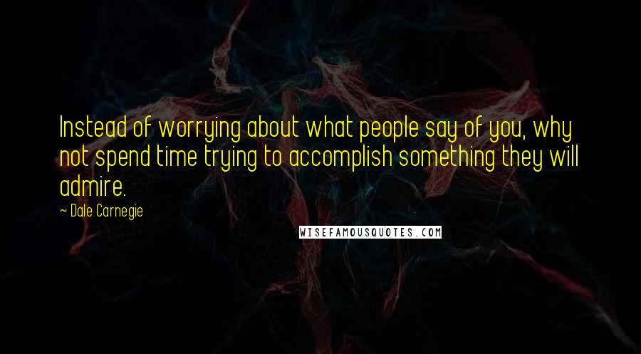 Dale Carnegie Quotes: Instead of worrying about what people say of you, why not spend time trying to accomplish something they will admire.