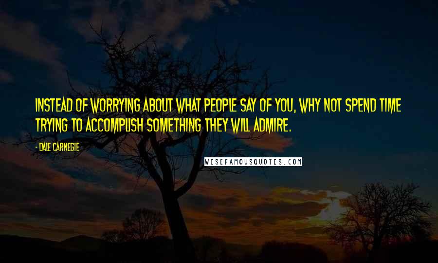 Dale Carnegie Quotes: Instead of worrying about what people say of you, why not spend time trying to accomplish something they will admire.