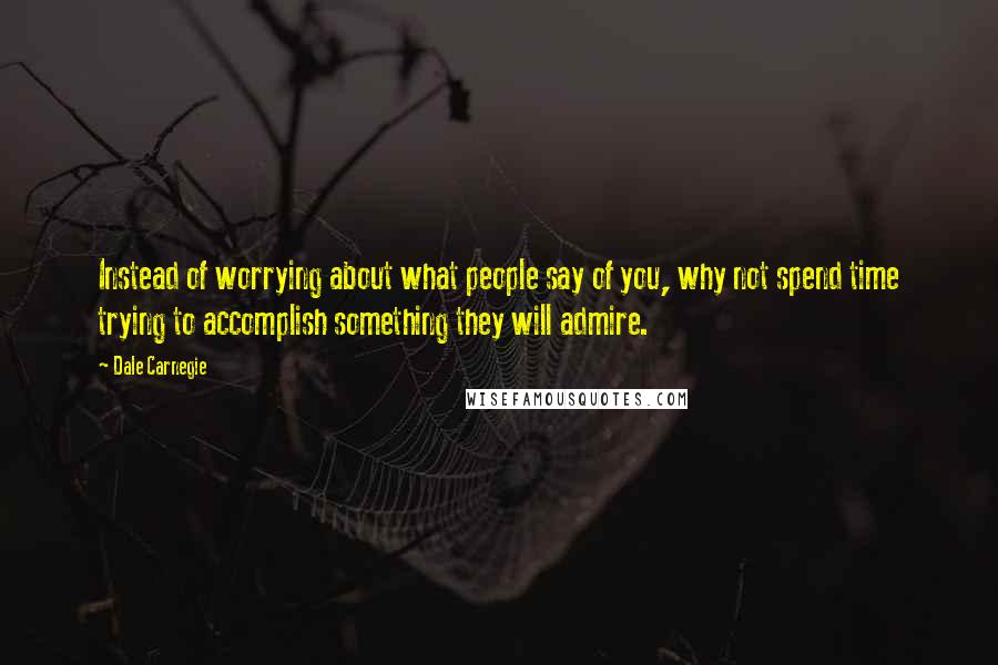 Dale Carnegie Quotes: Instead of worrying about what people say of you, why not spend time trying to accomplish something they will admire.