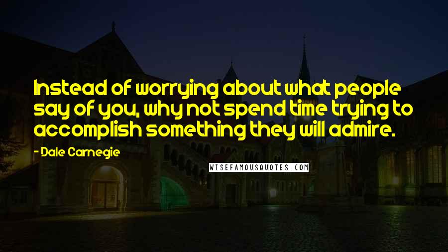 Dale Carnegie Quotes: Instead of worrying about what people say of you, why not spend time trying to accomplish something they will admire.