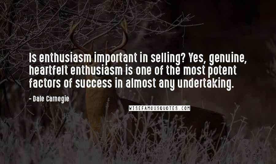 Dale Carnegie Quotes: Is enthusiasm important in selling? Yes, genuine, heartfelt enthusiasm is one of the most potent factors of success in almost any undertaking.