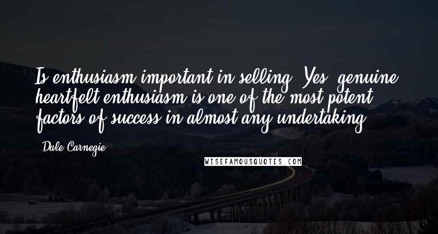 Dale Carnegie Quotes: Is enthusiasm important in selling? Yes, genuine, heartfelt enthusiasm is one of the most potent factors of success in almost any undertaking.