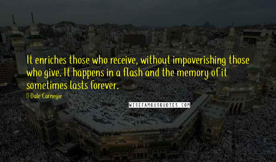 Dale Carnegie Quotes: It enriches those who receive, without impoverishing those who give. It happens in a flash and the memory of it sometimes lasts forever.