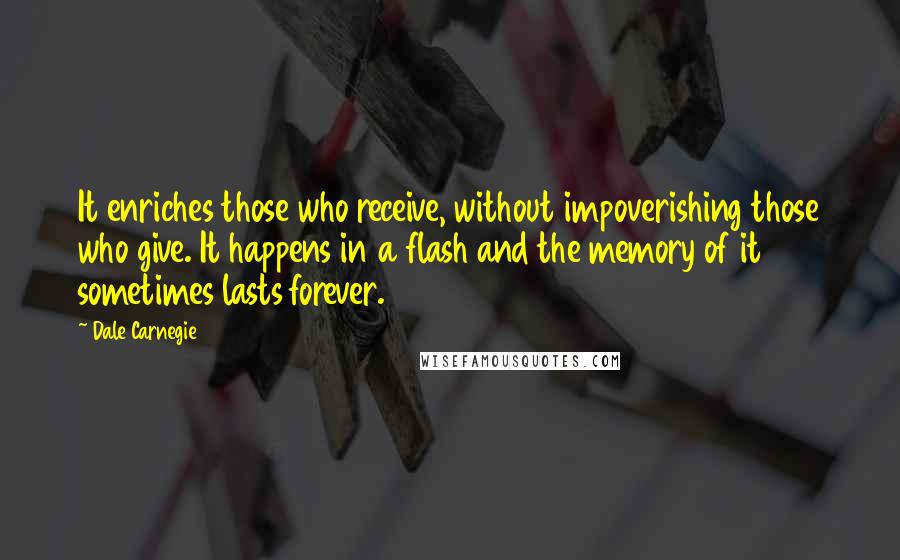 Dale Carnegie Quotes: It enriches those who receive, without impoverishing those who give. It happens in a flash and the memory of it sometimes lasts forever.