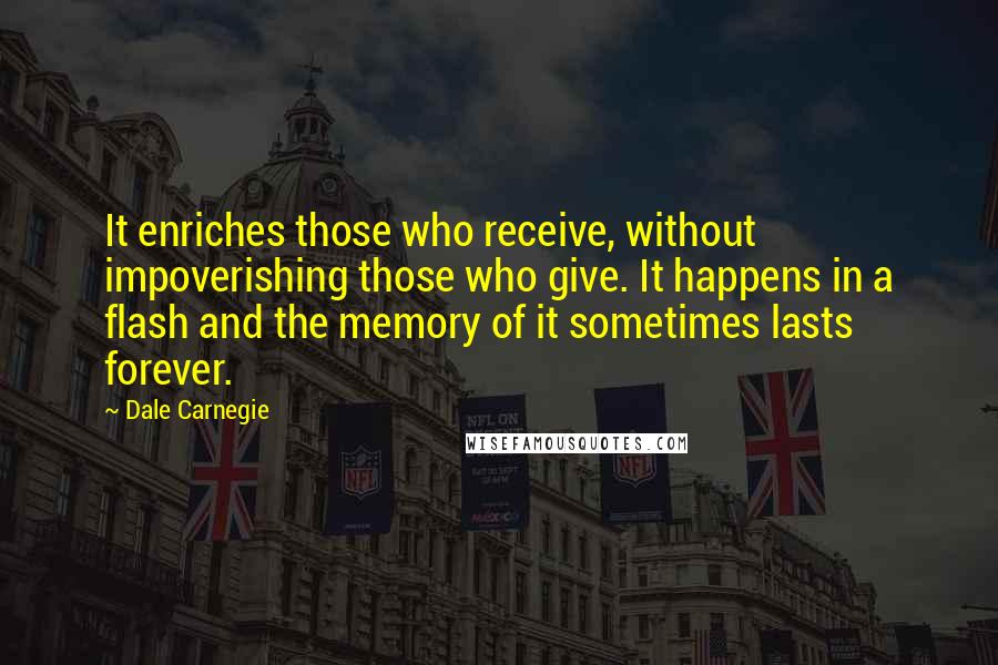 Dale Carnegie Quotes: It enriches those who receive, without impoverishing those who give. It happens in a flash and the memory of it sometimes lasts forever.