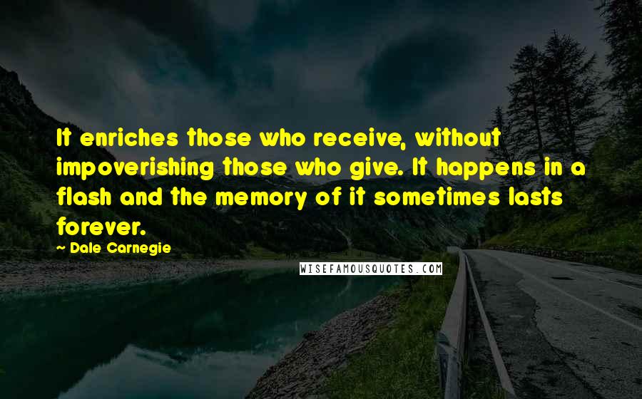 Dale Carnegie Quotes: It enriches those who receive, without impoverishing those who give. It happens in a flash and the memory of it sometimes lasts forever.