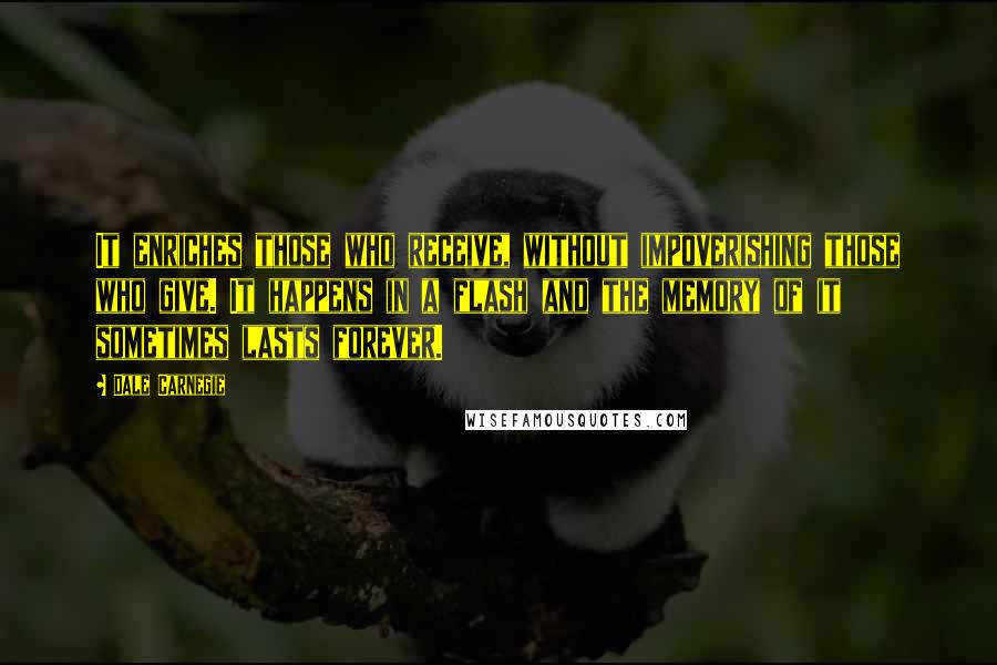 Dale Carnegie Quotes: It enriches those who receive, without impoverishing those who give. It happens in a flash and the memory of it sometimes lasts forever.