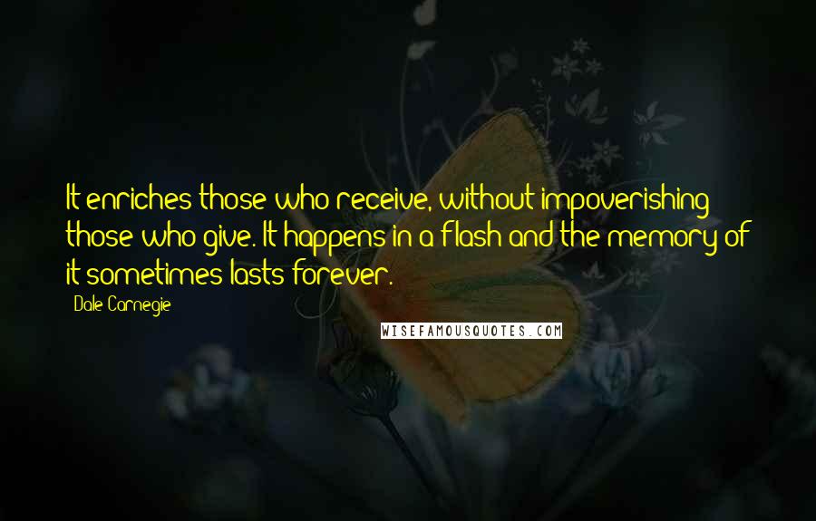 Dale Carnegie Quotes: It enriches those who receive, without impoverishing those who give. It happens in a flash and the memory of it sometimes lasts forever.