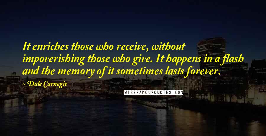 Dale Carnegie Quotes: It enriches those who receive, without impoverishing those who give. It happens in a flash and the memory of it sometimes lasts forever.