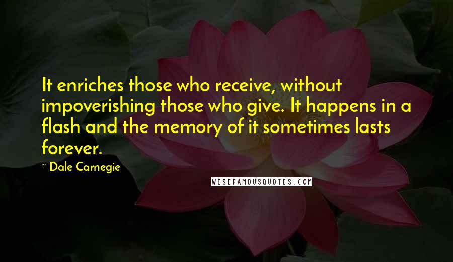 Dale Carnegie Quotes: It enriches those who receive, without impoverishing those who give. It happens in a flash and the memory of it sometimes lasts forever.