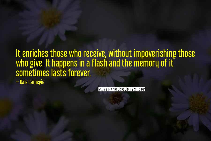 Dale Carnegie Quotes: It enriches those who receive, without impoverishing those who give. It happens in a flash and the memory of it sometimes lasts forever.