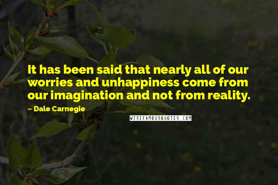 Dale Carnegie Quotes: It has been said that nearly all of our worries and unhappiness come from our imagination and not from reality.