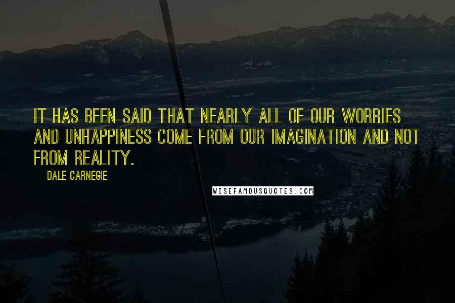 Dale Carnegie Quotes: It has been said that nearly all of our worries and unhappiness come from our imagination and not from reality.