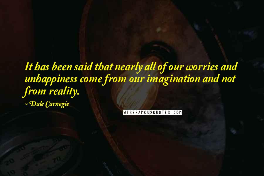 Dale Carnegie Quotes: It has been said that nearly all of our worries and unhappiness come from our imagination and not from reality.