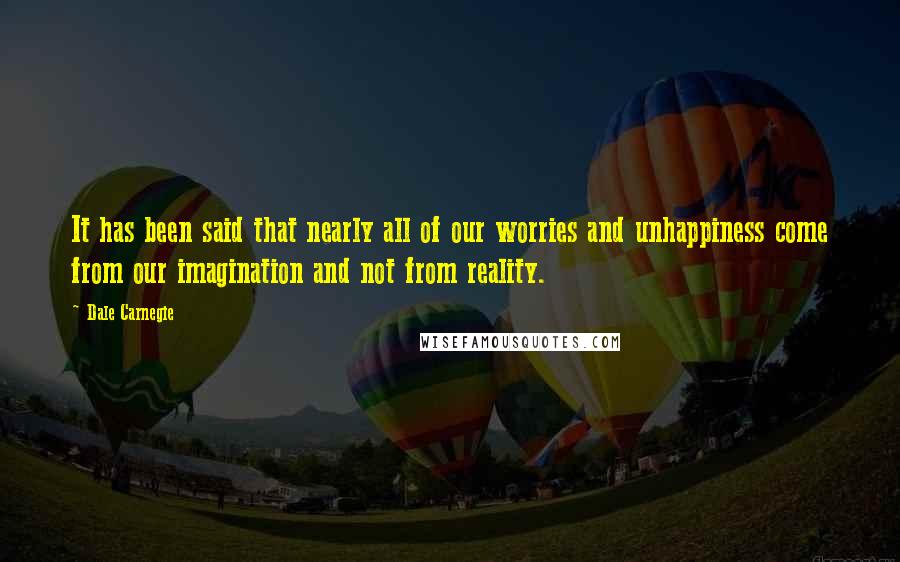 Dale Carnegie Quotes: It has been said that nearly all of our worries and unhappiness come from our imagination and not from reality.