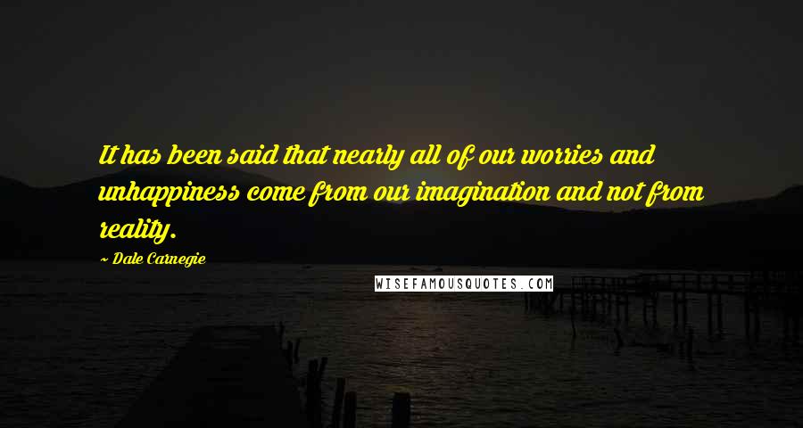 Dale Carnegie Quotes: It has been said that nearly all of our worries and unhappiness come from our imagination and not from reality.