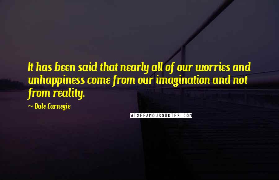 Dale Carnegie Quotes: It has been said that nearly all of our worries and unhappiness come from our imagination and not from reality.