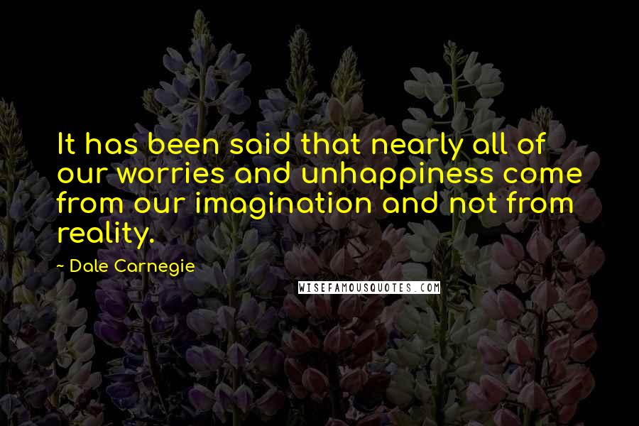 Dale Carnegie Quotes: It has been said that nearly all of our worries and unhappiness come from our imagination and not from reality.
