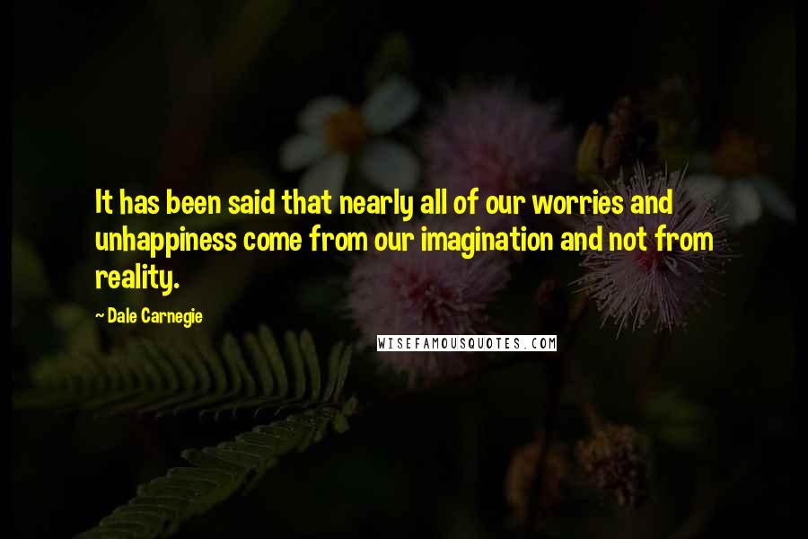 Dale Carnegie Quotes: It has been said that nearly all of our worries and unhappiness come from our imagination and not from reality.