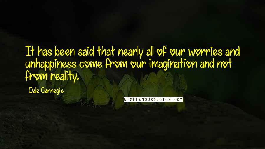 Dale Carnegie Quotes: It has been said that nearly all of our worries and unhappiness come from our imagination and not from reality.