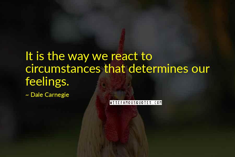 Dale Carnegie Quotes: It is the way we react to circumstances that determines our feelings.