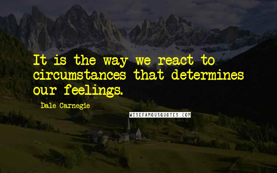 Dale Carnegie Quotes: It is the way we react to circumstances that determines our feelings.