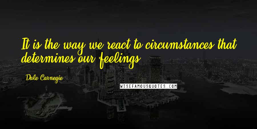Dale Carnegie Quotes: It is the way we react to circumstances that determines our feelings.