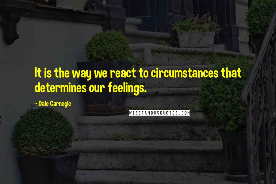 Dale Carnegie Quotes: It is the way we react to circumstances that determines our feelings.